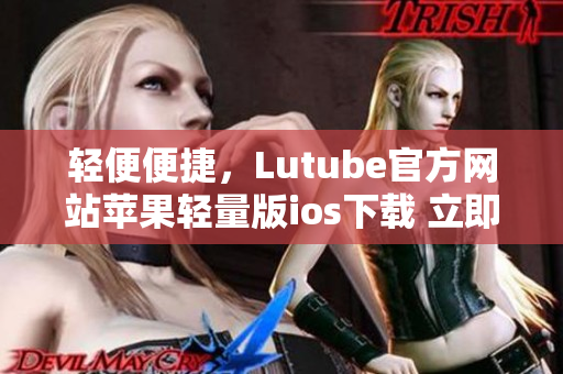 輕便便捷，Lutube官方網(wǎng)站蘋果輕量版ios下載 立即體驗(yàn)