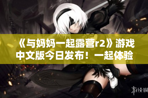 《與媽媽一起露營r2》游戲中文版今日發(fā)布！一起體驗(yàn)家庭露營樂趣