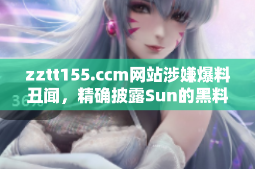 zztt155.ccm網(wǎng)站涉嫌爆料丑聞，精確披露Sun的黑料