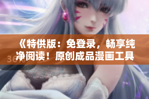 《特供版：免登錄，暢享純凈閱讀！原創(chuàng)成品漫畫工具全新升級》