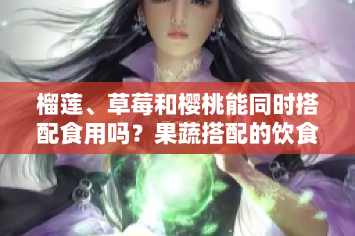 榴蓮、草莓和櫻桃能同時(shí)搭配食用嗎？果蔬搭配的飲食健康法則
