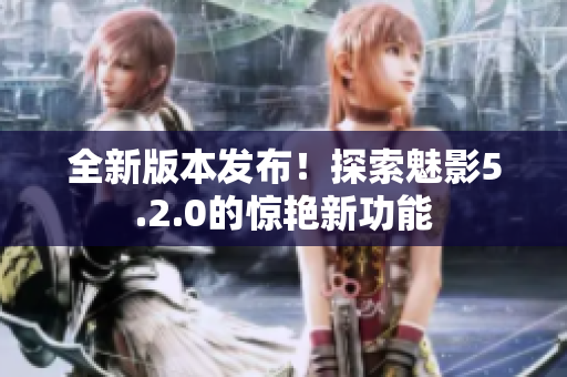 全新版本發(fā)布！探索魅影5.2.0的驚艷新功能