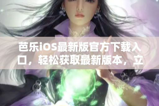 芭樂iOS最新版官方下載入口，輕松獲取最新版本，立即體驗(yàn)最優(yōu)質(zhì)的服務(wù)