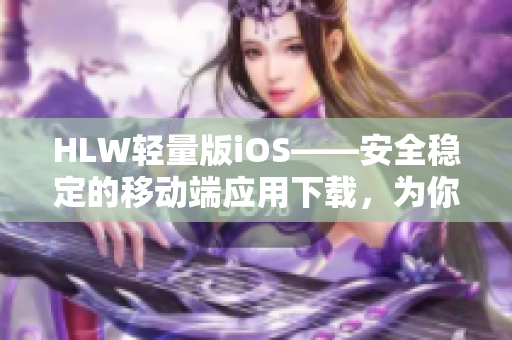HLW輕量版iOS——安全穩(wěn)定的移動(dòng)端應(yīng)用下載，為你的iOS設(shè)備增添更多功能