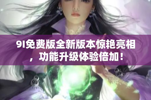 9I免費(fèi)版全新版本驚艷亮相，功能升級(jí)體驗(yàn)倍加！