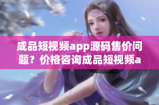 成品短視頻app源碼售價(jià)問(wèn)題？?jī)r(jià)格咨詢成品短視頻app源碼多少錢(qián)？