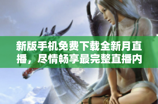 新版手機(jī)免費(fèi)下載全新月直播，盡情暢享最完整直播內(nèi)容