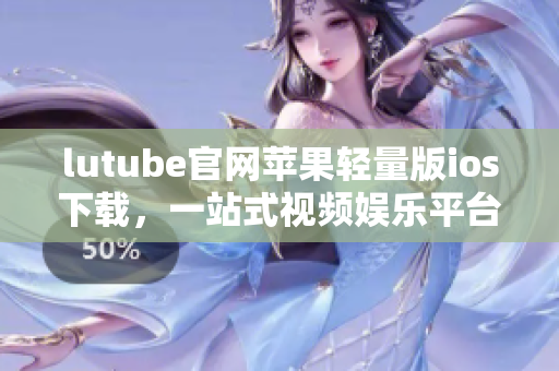 lutube官網(wǎng)蘋果輕量版ios下載，一站式視頻娛樂平臺