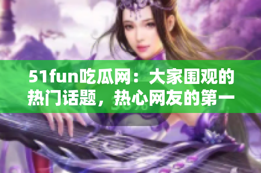 51fun吃瓜網(wǎng)：大家圍觀的熱門話題，熱心網(wǎng)友的第一選擇
