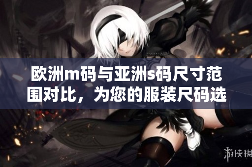歐洲m碼與亞洲s碼尺寸范圍對(duì)比，為您的服裝尺碼選擇提供參考