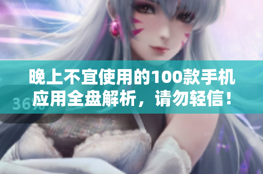 晚上不宜使用的100款手機(jī)應(yīng)用全盤解析，請(qǐng)勿輕信！