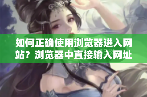 如何正確使用瀏覽器進(jìn)入網(wǎng)站？瀏覽器中直接輸入網(wǎng)址的常見錯誤和解決方法