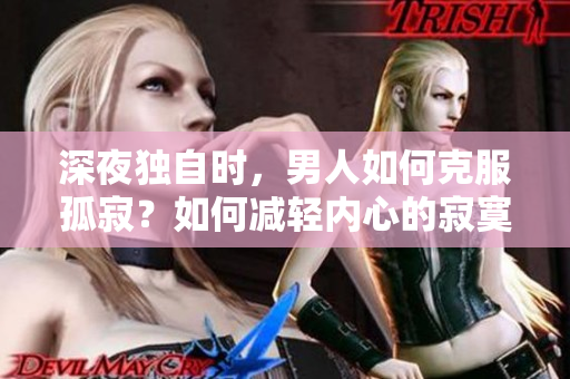 深夜獨(dú)自時，男人如何克服孤寂？如何減輕內(nèi)心的寂寞？探尋男性獨(dú)處時的內(nèi)心困擾 