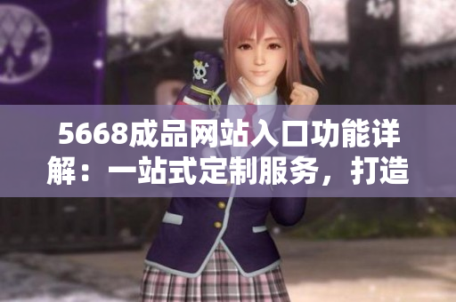 5668成品網(wǎng)站入口功能詳解：一站式定制服務(wù)，打造個性化產(chǎn)品！