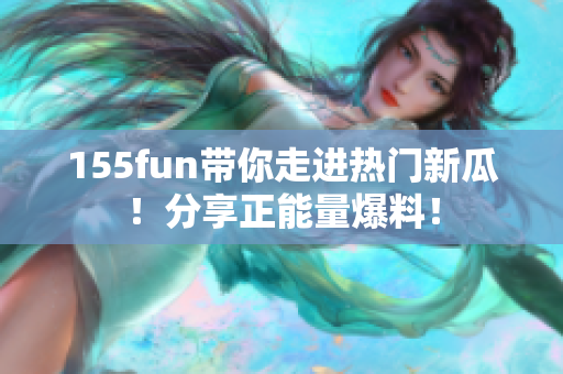 155fun帶你走進熱門新瓜！分享正能量爆料！