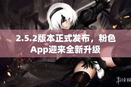 2.5.2版本正式發(fā)布，粉色App迎來全新升級