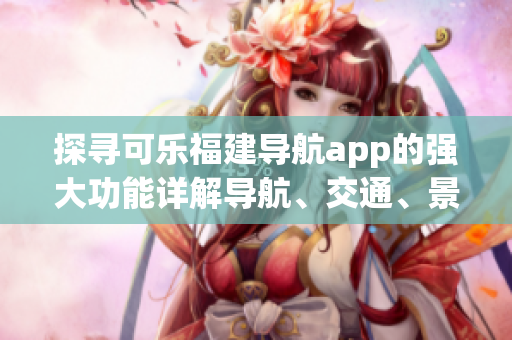 探尋可樂福建導(dǎo)航app的強大功能詳解導(dǎo)航、交通、景點等特色服務(wù)