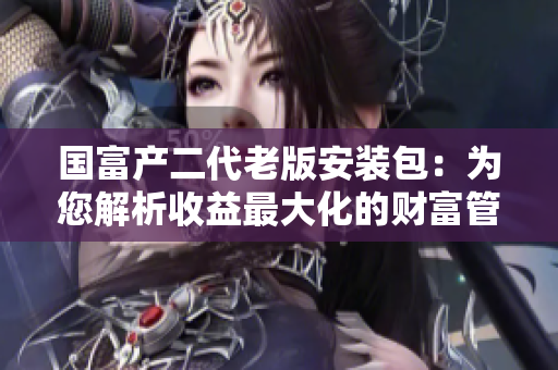 國富產(chǎn)二代老版安裝包：為您解析收益最大化的財(cái)富管理新策略