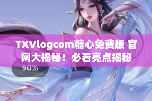 TXVlogcom糖心免費(fèi)版 官網(wǎng)大揭秘！必看亮點(diǎn)揭秘