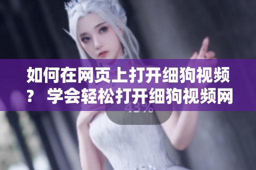 如何在網(wǎng)頁上打開細(xì)狗視頻？ 學(xué)會輕松打開細(xì)狗視頻網(wǎng)頁版的方法