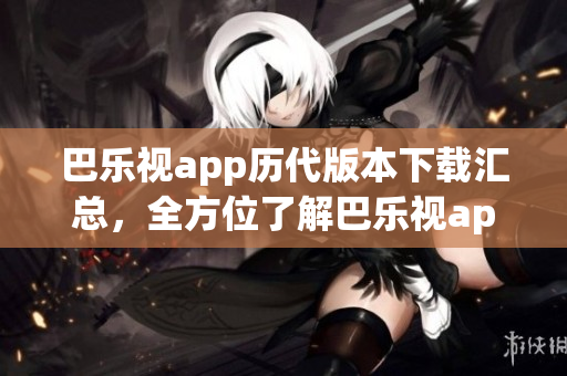 巴樂視app歷代版本下載匯總，全方位了解巴樂視app老版本下載列表