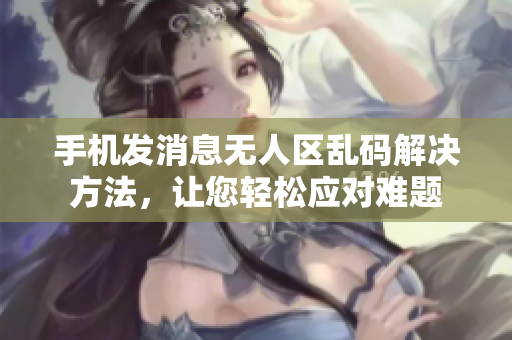 手機(jī)發(fā)消息無人區(qū)亂碼解決方法，讓您輕松應(yīng)對(duì)難題