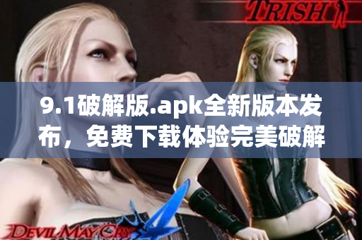 9.1破解版.apk全新版本發(fā)布，免費(fèi)下載體驗(yàn)完美破解功能