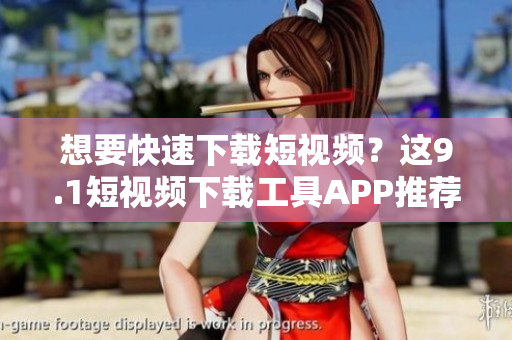想要快速下載短視頻？這9.1短視頻下載工具APP推薦！