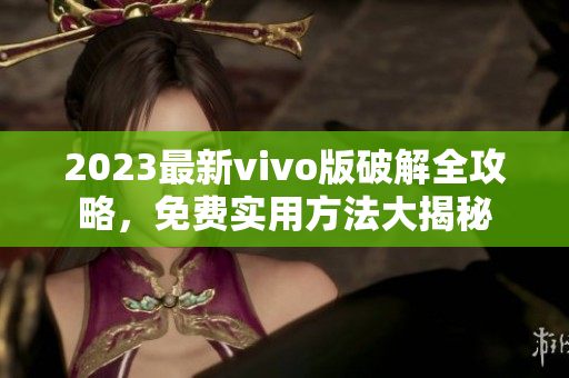 2023最新vivo版破解全攻略，免費(fèi)實(shí)用方法大揭秘