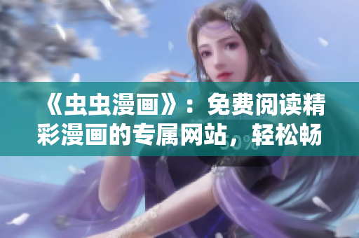 《蟲蟲漫畫》：免費閱讀精彩漫畫的專屬網(wǎng)站，輕松暢享無廣告漫畫樂趣