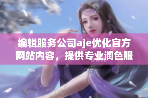編輯服務(wù)公司aje優(yōu)化官方網(wǎng)站內(nèi)容，提供專業(yè)潤(rùn)色服務(wù)