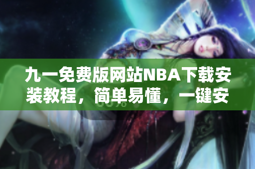 九一免費(fèi)版網(wǎng)站NBA下載安裝教程，簡(jiǎn)單易懂，一鍵安裝完成