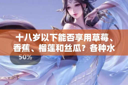 十八歲以下能否享用草莓、香蕉、榴蓮和絲瓜？各種水果是否適合未成年人的消費(fèi)？