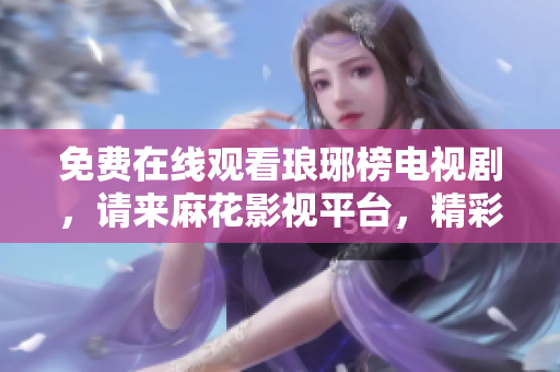 免費(fèi)在線觀看瑯琊榜電視劇，請(qǐng)來麻花影視平臺(tái)，精彩內(nèi)容盡在其中