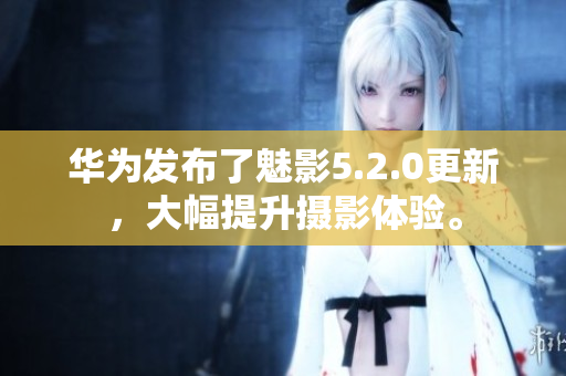 華為發(fā)布了魅影5.2.0更新，大幅提升攝影體驗(yàn)。