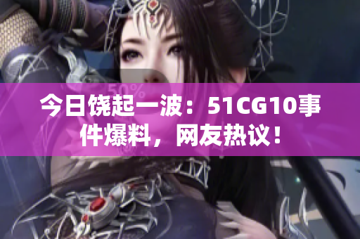 今日饒起一波：51CG10事件爆料，網(wǎng)友熱議！