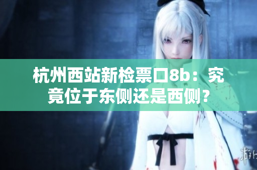 杭州西站新檢票口8b：究竟位于東側(cè)還是西側(cè)？