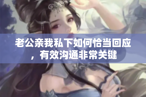 老公親我私下如何恰當回應，有效溝通非常關鍵