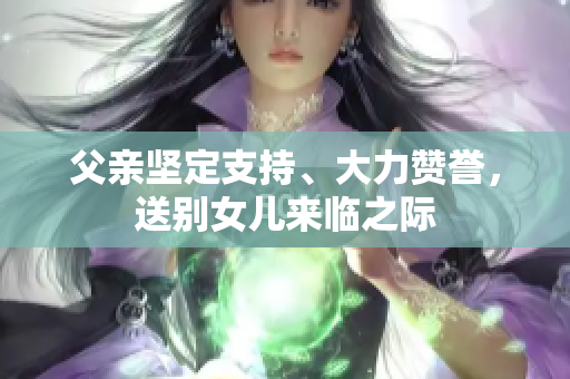 父親堅定支持、大力贊譽，送別女兒來臨之際