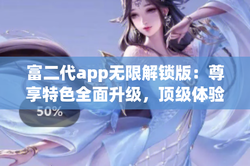 富二代app無限解鎖版：尊享特色全面升級，頂級體驗輕松暢享
