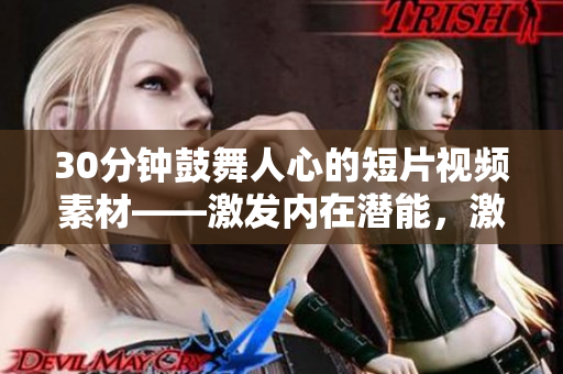 30分鐘鼓舞人心的短片視頻素材——激發(fā)內(nèi)在潛能，激勵(lì)前行