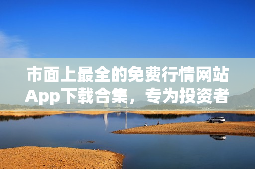市面上最全的免費(fèi)行情網(wǎng)站App下載合集，專為投資者打造