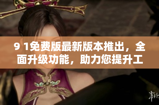 9 1免費(fèi)版最新版本推出，全面升級(jí)功能，助力您提升工作效率