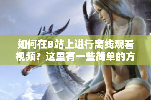 如何在B站上進行離線觀看視頻？這里有一些簡單的方法！