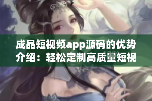 成品短視頻app源碼的優(yōu)勢(shì)介紹：輕松定制高質(zhì)量短視頻平臺(tái)