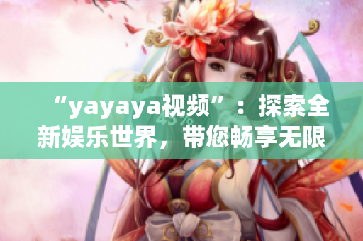 “yayaya視頻”：探索全新娛樂世界，帶您暢享無限樂趣