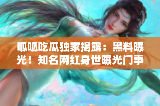 呱呱吃瓜獨家揭露：黑料曝光！知名網(wǎng)紅身世曝光門事件全披露