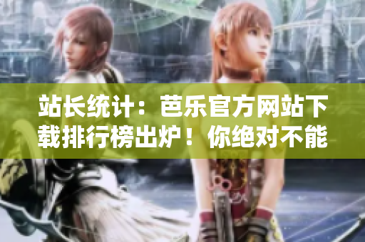 站長統(tǒng)計：芭樂官方網(wǎng)站下載排行榜出爐！你絕對不能錯過的下載寶藏！