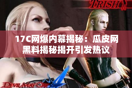 17C網(wǎng)爆內(nèi)幕揭秘:瓜皮網(wǎng)黑料揭秘揭開引發(fā)熱議 17C網(wǎng)爆內(nèi)幕揭秘:瓜皮網(wǎng)黑料揭秘揭開引發(fā)熱議
