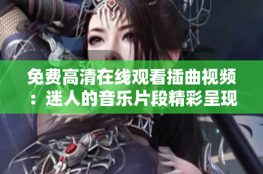 免費高清在線觀看插曲視頻：迷人的音樂片段精彩呈現(xiàn)